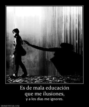 Es de mala educación que me ilusiones, y a los días me ignores.