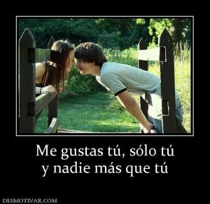 Me gustas tú, sólo tú y nadie más que tú