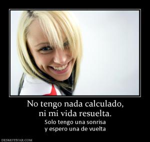 No tengo nada calculado, ni mi vida resuelta. Solo tengo una sonrisa y espero una de vuelta