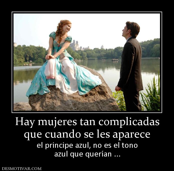 Hay mujeres tan complicadas que cuando se les aparece el principe azul, no es el tono azul que querían ...