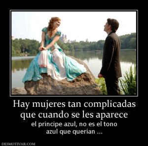 Hay mujeres tan complicadas que cuando se les aparece el principe azul, no es el tono azul que querían ...
