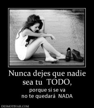 Nunca dejes que nadie sea tu  TODO,  porque si se va no te quedará  NADA