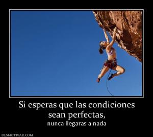 Si esperas que las condiciones sean perfectas,  nunca llegaras a nada