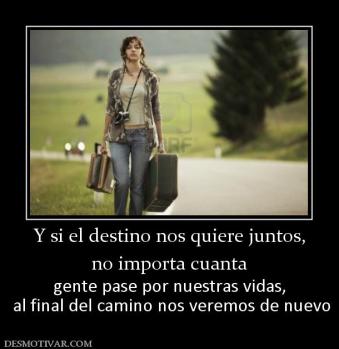 Y si el destino nos quiere juntos, no importa cuanta gente pase por nuestras vidas,  al final del camino nos veremos de nuevo