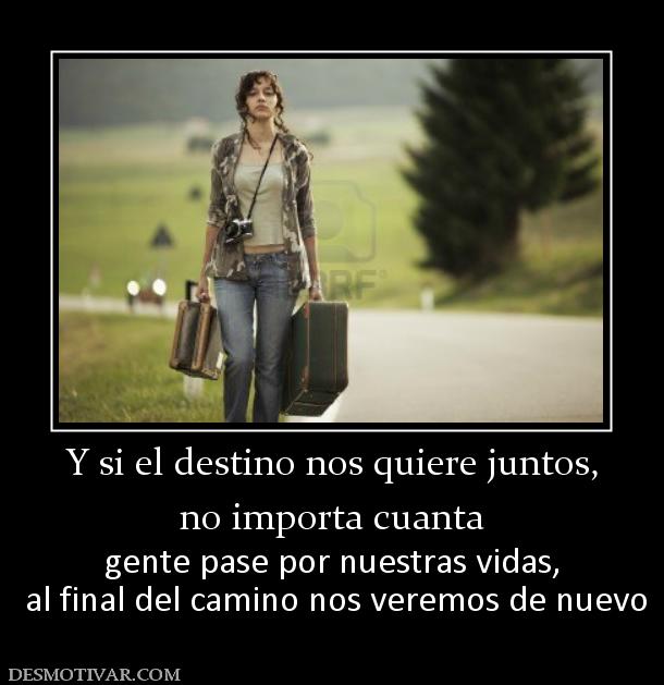 Y si el destino nos quiere juntos, no importa cuanta gente pase por nuestras vidas,  al final del camino nos veremos de nuevo