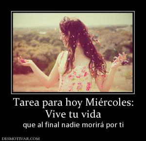 Tarea para hoy Miércoles: Vive tu vida que al final nadie morirá por ti