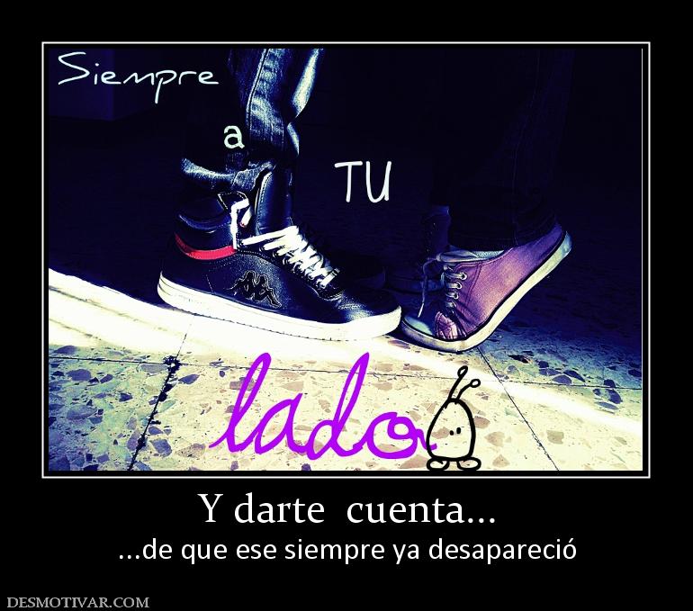 Y darte  cuenta... ...de que ese siempre ya desapareció