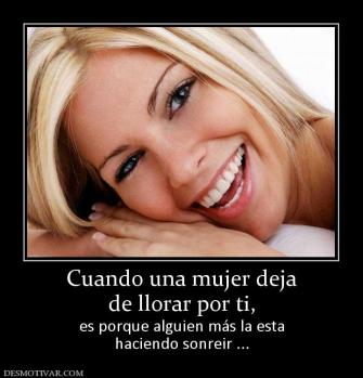 Cuando una mujer deja de llorar por ti,  es porque alguien más la esta haciendo sonreir ...