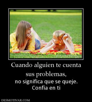 Cuando alguien te cuenta sus problemas,  no significa que se queje. Confía en ti