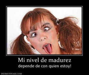 Mi nivel de madurez depende de con quien estoy!