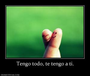 Tengo todo, te tengo a ti.