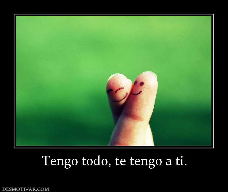 Tengo todo, te tengo a ti.
