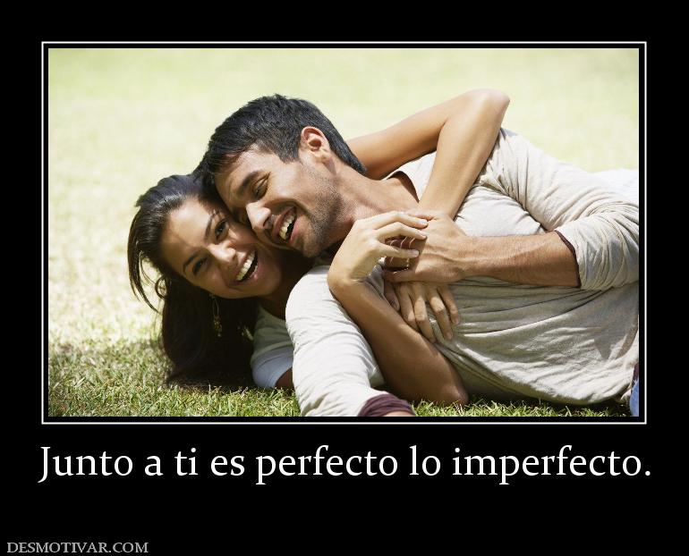 Junto a ti es perfecto lo imperfecto.