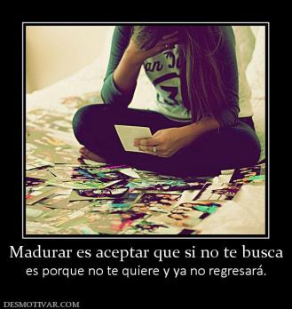 Madurar es aceptar que si no te busca es porque no te quiere y ya no regresará.
