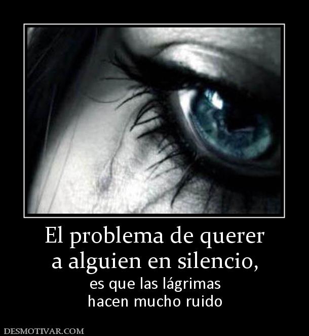 El problema de querer a alguien en silencio,  es que las lágrimas hacen mucho ruido