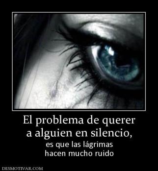El problema de querer a alguien en silencio,  es que las lágrimas hacen mucho ruido