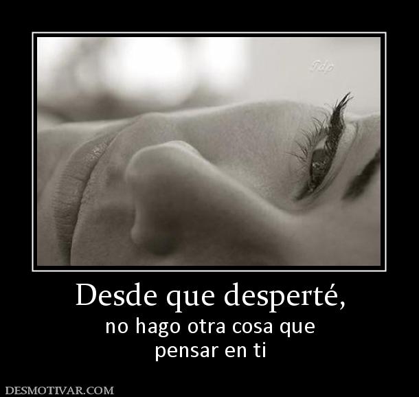 Desde que desperté, no hago otra cosa que pensar en ti