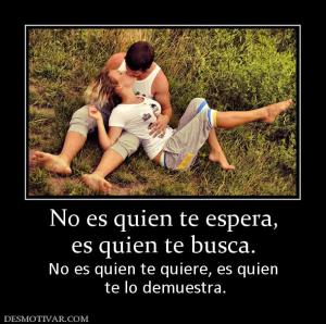 No es quien te espera, es quien te busca. No es quien te quiere, es quien  te lo demuestra.