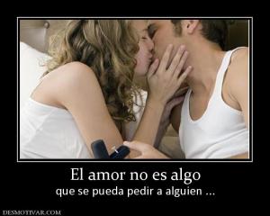 El amor no es algo que se pueda pedir a alguien ...
