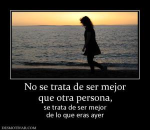 No se trata de ser mejor que otra persona,  se trata de ser mejor de lo que eras ayer