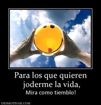 Para los que quieren  joderme la vida,  Mira como tiemblo!