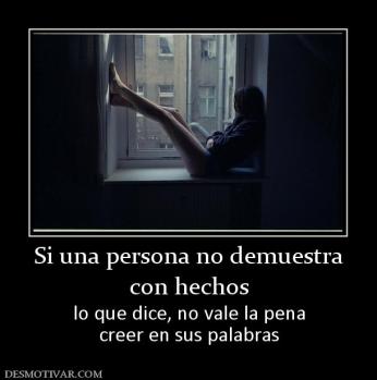 Si una persona no demuestra con hechos  lo que dice, no vale la pena creer en sus palabras
