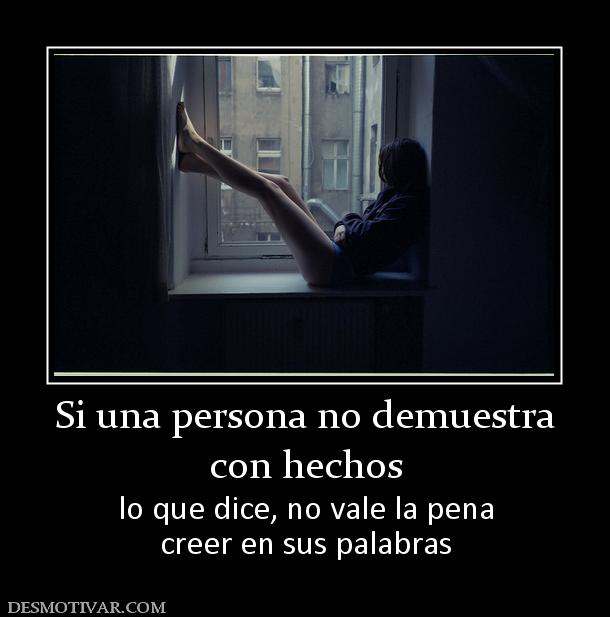 Si una persona no demuestra con hechos  lo que dice, no vale la pena creer en sus palabras