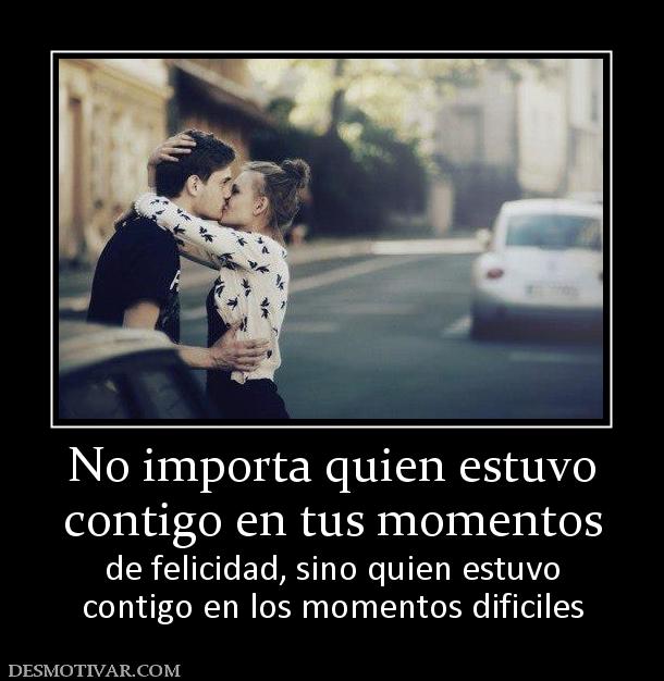 No importa quien estuvo contigo en tus momentos  de felicidad, sino quien estuvo contigo en los momentos dificiles