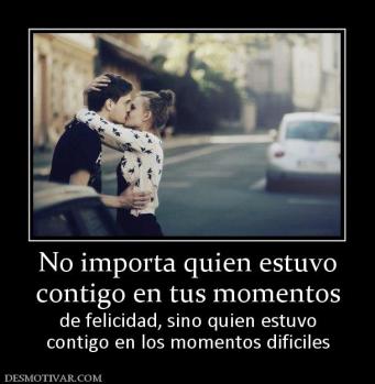 No importa quien estuvo contigo en tus momentos  de felicidad, sino quien estuvo contigo en los momentos dificiles