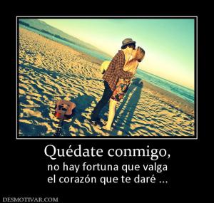 Quédate conmigo, no hay fortuna que valga el corazón que te daré ...