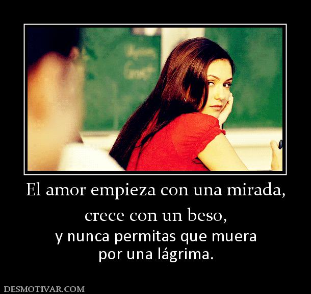 El amor empieza con una mirada, crece con un beso, y nunca permitas que muera por una lágrima.