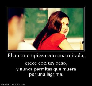 El amor empieza con una mirada, crece con un beso, y nunca permitas que muera por una lágrima.