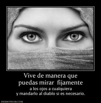 Vive de manera que puedas mirar  fijamente  a los ojos a cualquiera y mandarlo al diablo si es necesario.