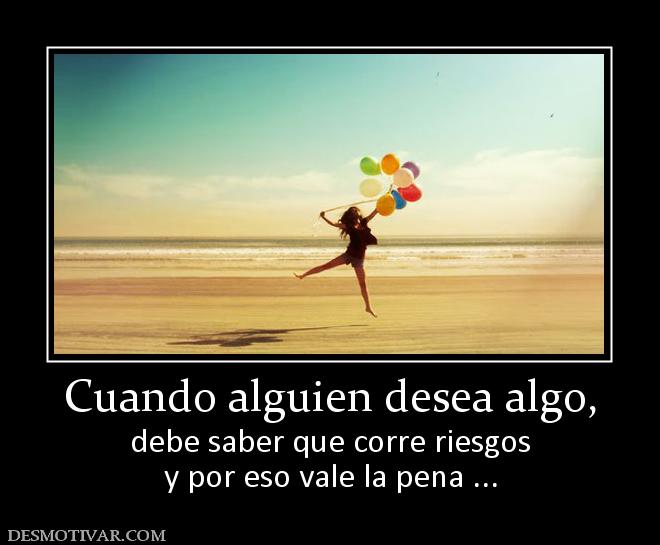 Cuando alguien desea algo, debe saber que corre riesgos y por eso vale la pena ...