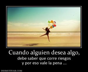 Cuando alguien desea algo, debe saber que corre riesgos y por eso vale la pena ...