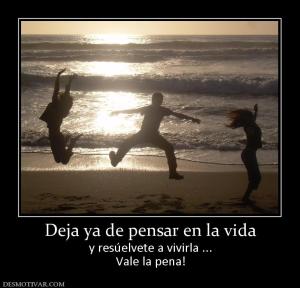 Deja ya de pensar en la vida y resúelvete a vivirla ... Vale la pena!