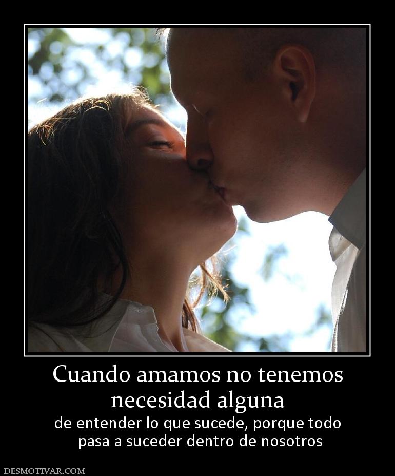 Cuando amamos no tenemos necesidad alguna  de entender lo que sucede, porque todo  pasa a suceder dentro de nosotros