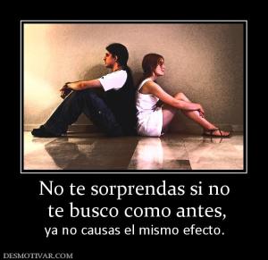 No te sorprendas si no  te busco como antes,  ya no causas el mismo efecto.