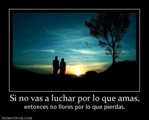 Si no vas a luchar por lo que amas, entonces no llores por lo que pierdas.