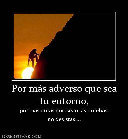 Por más adverso que sea tu entorno,  por mas duras que sean las pruebas, no desistas ...