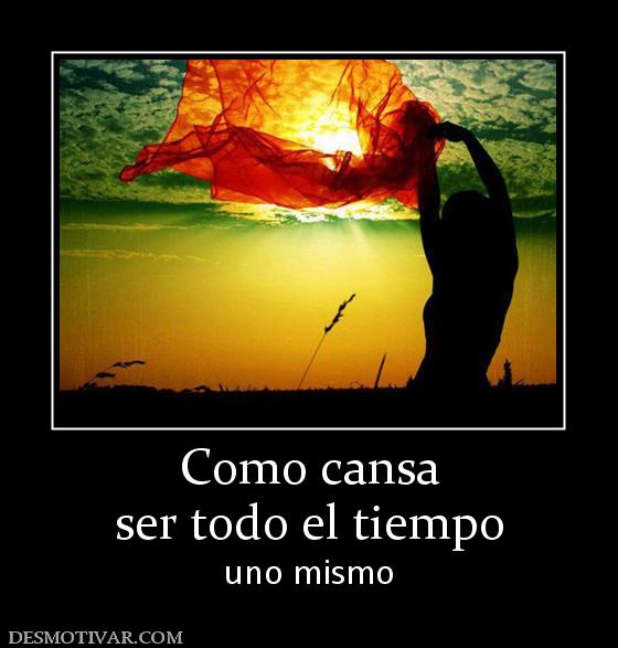 Como cansa ser todo el tiempo uno mismo