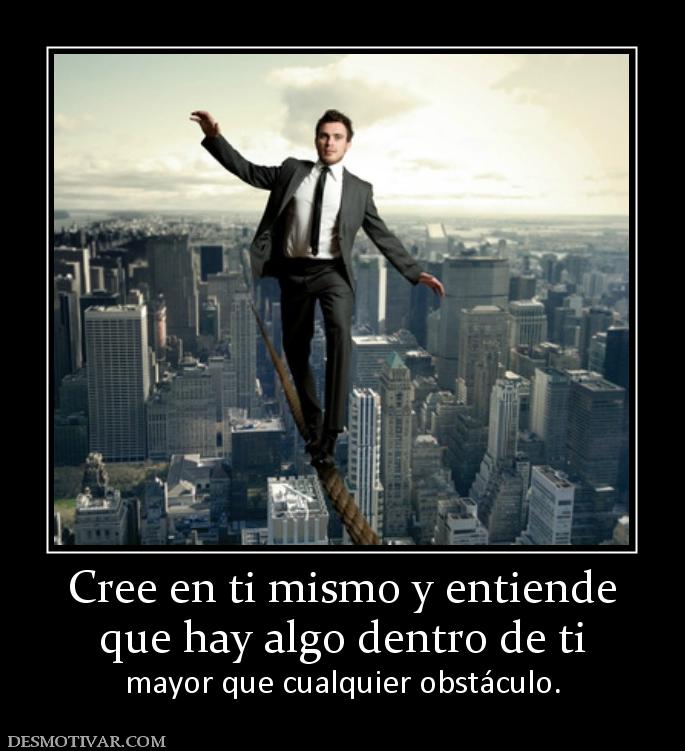 Cree en ti mismo y entiende que hay algo dentro de ti  mayor que cualquier obstáculo.