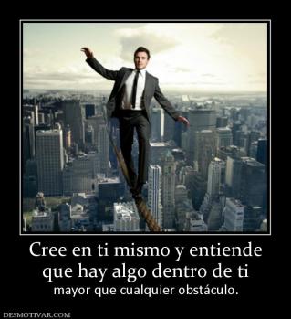 Cree en ti mismo y entiende que hay algo dentro de ti  mayor que cualquier obstáculo.