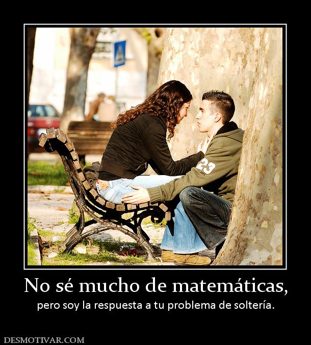 No sé mucho de matemáticas, pero soy la respuesta a tu problema de soltería.
