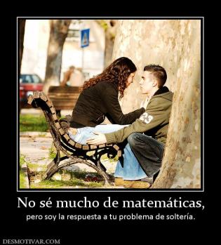 No sé mucho de matemáticas, pero soy la respuesta a tu problema de soltería.