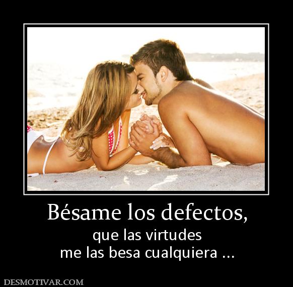 Bésame los defectos, que las virtudes me las besa cualquiera ...