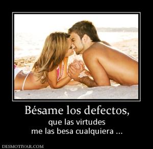 Bésame los defectos, que las virtudes me las besa cualquiera ...