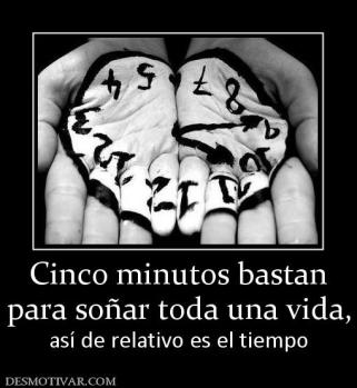 Cinco minutos bastan para soñar toda una vida, así de relativo es el tiempo