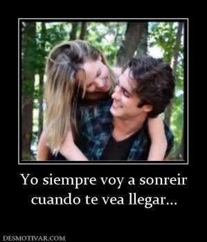Yo siempre voy a sonreir cuando te vea llegar...