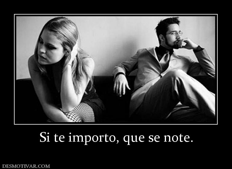 Si te importo, que se note.